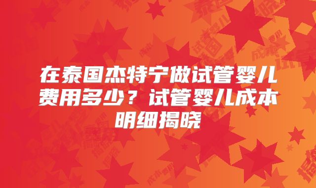 在泰国杰特宁做试管婴儿费用多少?试管婴儿成本明细揭晓
