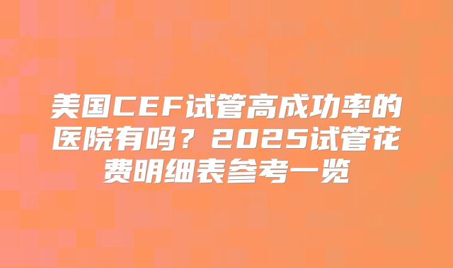 美国CEF试管高成功率的医院有吗?2025试管花费明细表参考一览