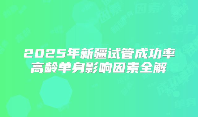 2025年新疆试管成功率高龄单身影响因素全解