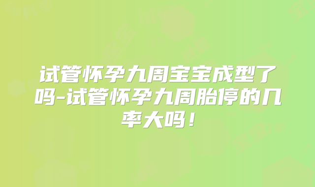 试管怀孕九周宝宝成型了吗-试管怀孕九周胎停的几率大吗！