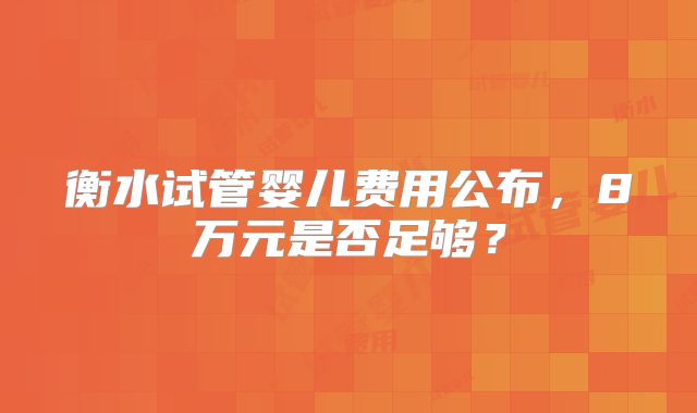 衡水试管婴儿费用公布，8万元是否足够？