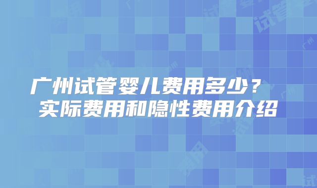 广州试管婴儿费用多少？ 实际费用和隐性费用介绍