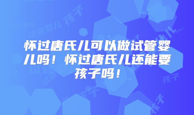 怀过唐氏儿可以做试管婴儿吗！怀过唐氏儿还能要孩子吗！