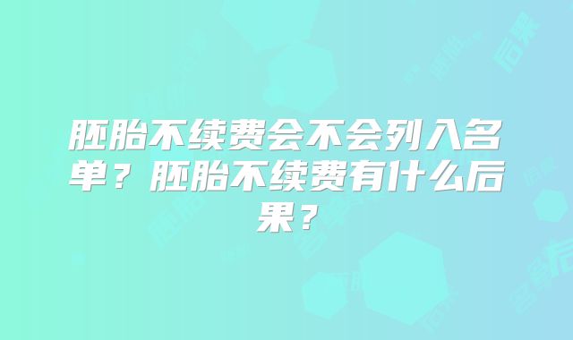 胚胎不续费会不会列入名单？胚胎不续费有什么后果？