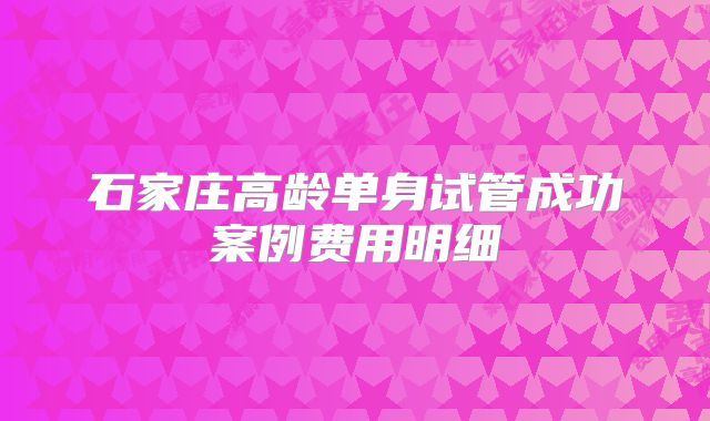 石家庄高龄单身试管成功案例费用明细