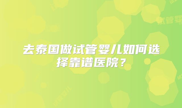 去泰国做试管婴儿如何选择靠谱医院？