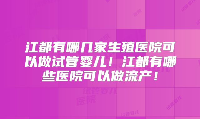 江都有哪几家生殖医院可以做试管婴儿！江都有哪些医院可以做流产！