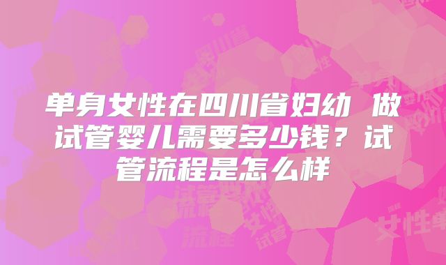 单身女性在四川省妇幼 做试管婴儿需要多少钱？试管流程是怎么样