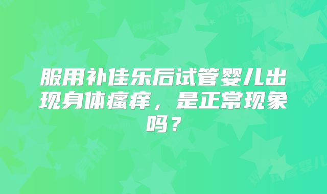 服用补佳乐后试管婴儿出现身体瘙痒，是正常现象吗？