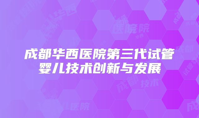 成都华西医院第三代试管婴儿技术创新与发展