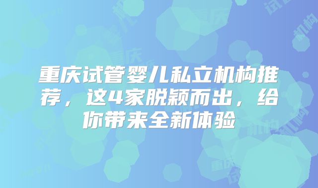 重庆试管婴儿私立机构推荐,这4家脱颖而出,给你带来全新体验