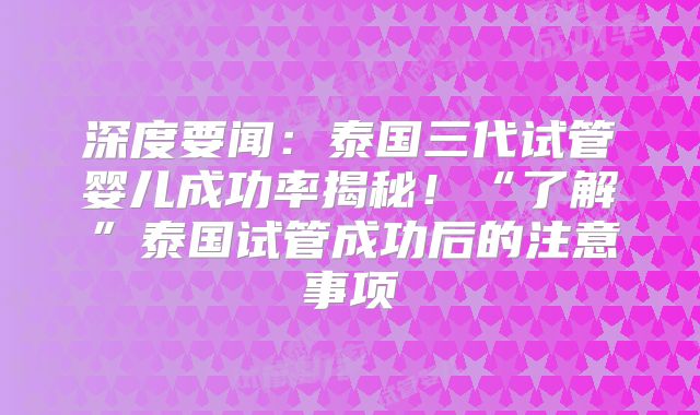 深度要闻：泰国三代试管婴儿成功率揭秘！“了解”泰国试管成功后的注意事项