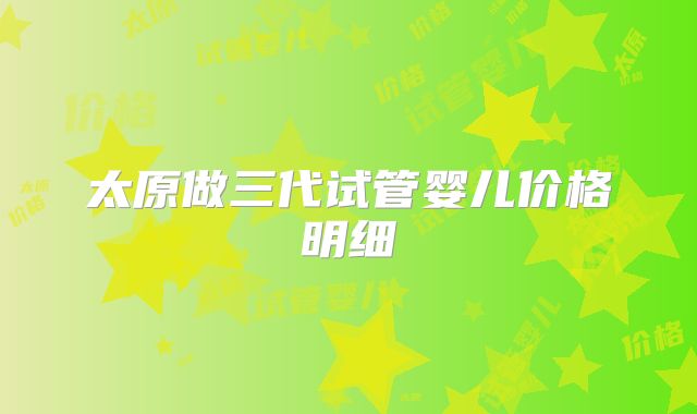 太原做三代试管婴儿价格明细