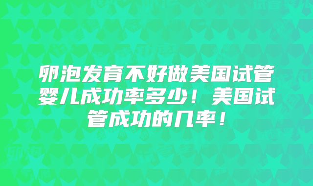 卵泡发育不好做美国试管婴儿成功率多少！美国试管成功的几率！
