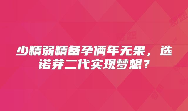 少精弱精备孕俩年无果,选诺芽二代实现梦想?