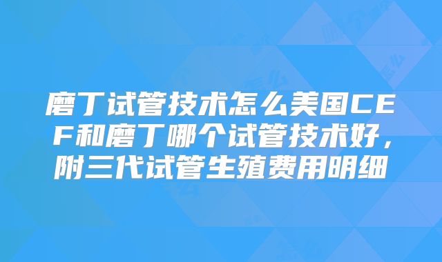 磨丁试管技术怎么美国CEF和磨丁哪个试管技术好，附三代试管生殖费用明细
