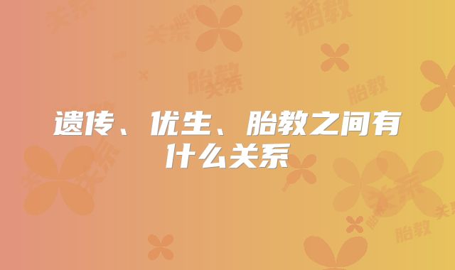 遗传、优生、胎教之间有什么关系