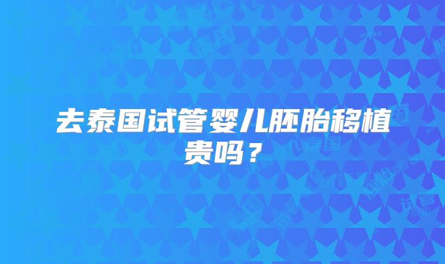 去泰国试管婴儿胚胎移植贵吗？