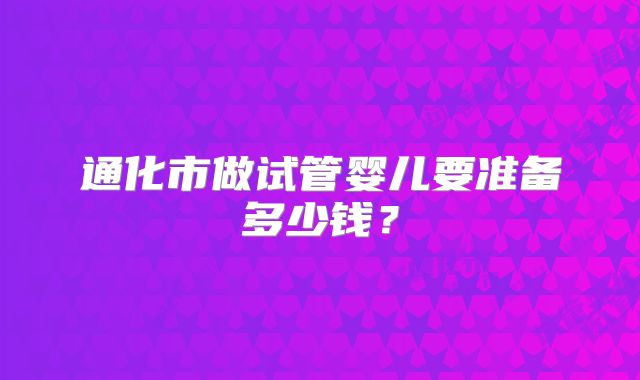 通化市做试管婴儿要准备多少钱?