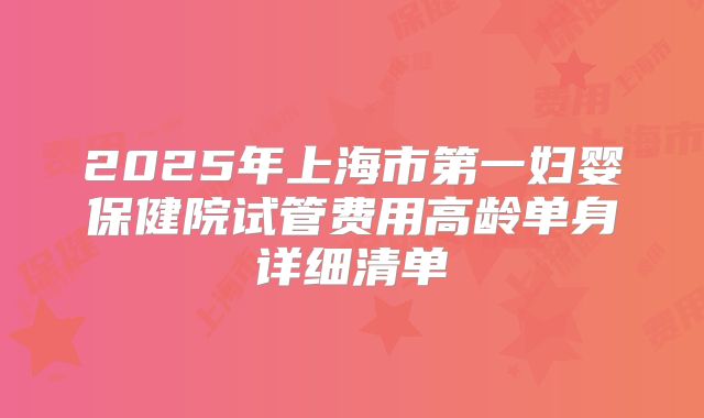2025年上海市第一妇婴保健院试管费用高龄单身详细清单