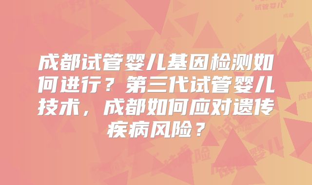 成都试管婴儿基因检测如何进行？第三代试管婴儿技术，成都如何应对遗传疾病风险？