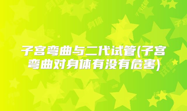 子宫弯曲与二代试管(子宫弯曲对身体有没有危害)