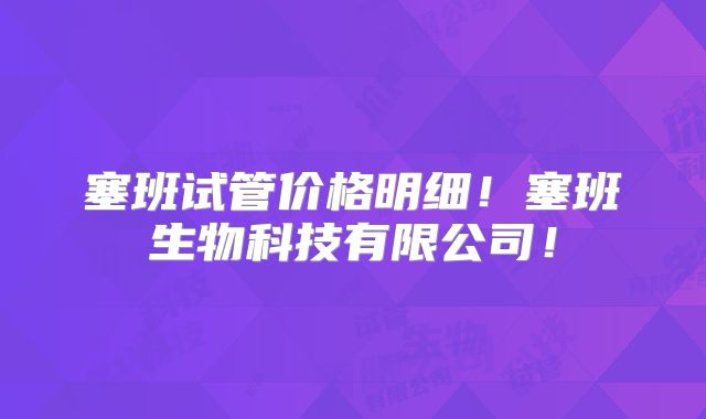 塞班试管价格明细！塞班生物科技有限公司！