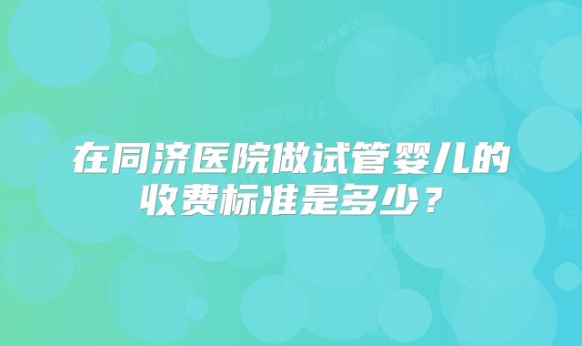在同济医院做试管婴儿的收费标准是多少？