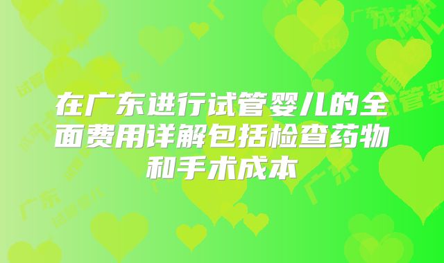 在广东进行试管婴儿的全面费用详解包括检查药物和手术成本