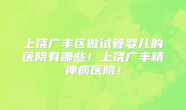 上饶广丰区做试管婴儿的医院有哪些！上饶广丰精神病医院！
