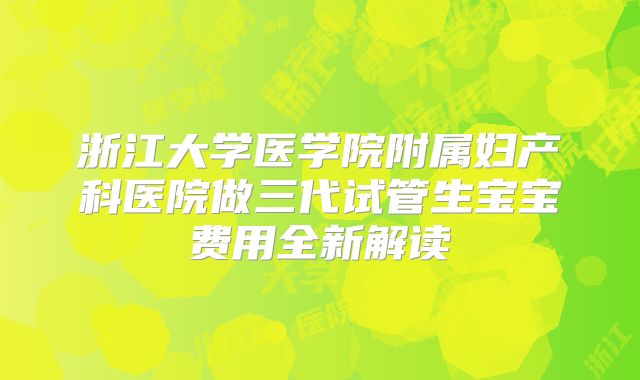 浙江大学医学院附属妇产科医院做三代试管生宝宝费用全新解读