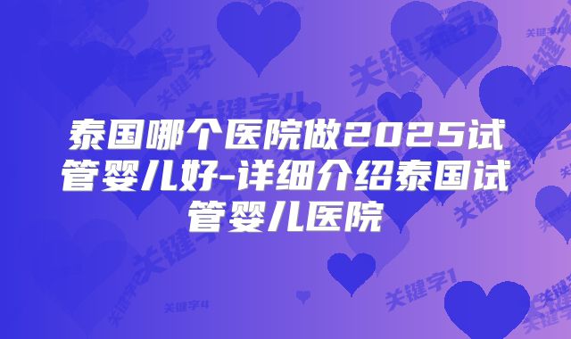 泰国哪个医院做2025试管婴儿好-详细介绍泰国试管婴儿医院