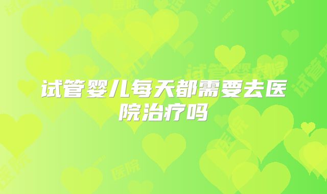 试管婴儿每天都需要去医院治疗吗