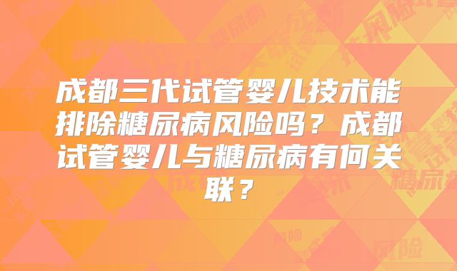 成都三代试管婴儿技术能排除糖尿病风险吗？成都试管婴儿与糖尿病有何关联？