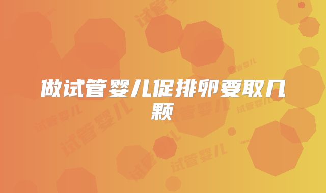 做试管婴儿促排卵要取几颗