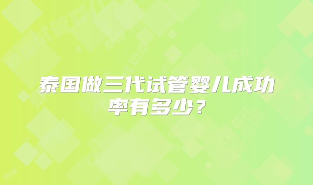 泰国做三代试管婴儿成功率有多少？