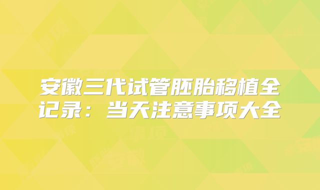安徽三代试管胚胎移植全记录：当天注意事项大全