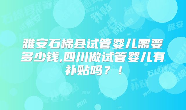 雅安石棉县试管婴儿需要多少钱,四川做试管婴儿有补贴吗？！