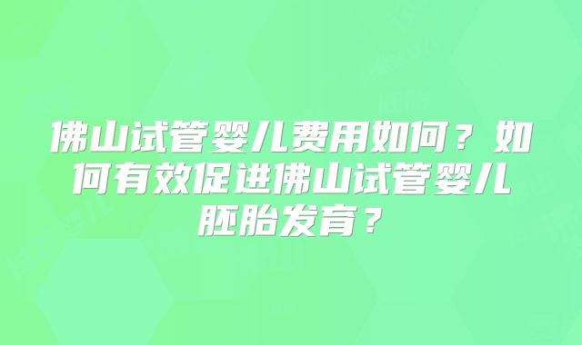 佛山试管婴儿费用如何?如何有效促进佛山试管婴儿胚胎发育?