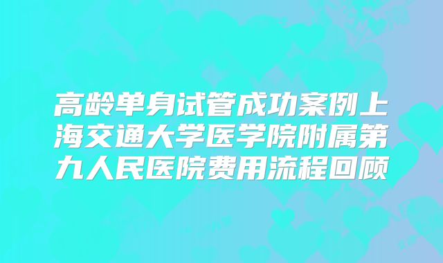 高龄单身试管成功案例上海交通大学医学院附属第九人民医院费用流程回顾