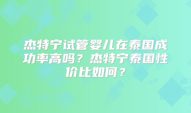 杰特宁试管婴儿在泰国成功率高吗？杰特宁泰国性价比如何？