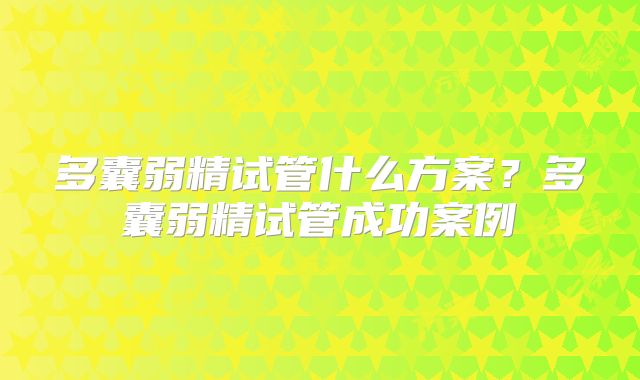 多囊弱精试管什么方案?多囊弱精试管成功案例