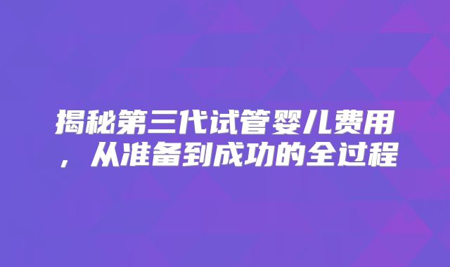 揭秘第三代试管婴儿费用，从准备到成功的全过程