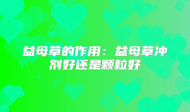 益母草的作用:益母草冲剂好还是颗粒好