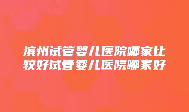 滨州试管婴儿医院哪家比较好试管婴儿医院哪家好