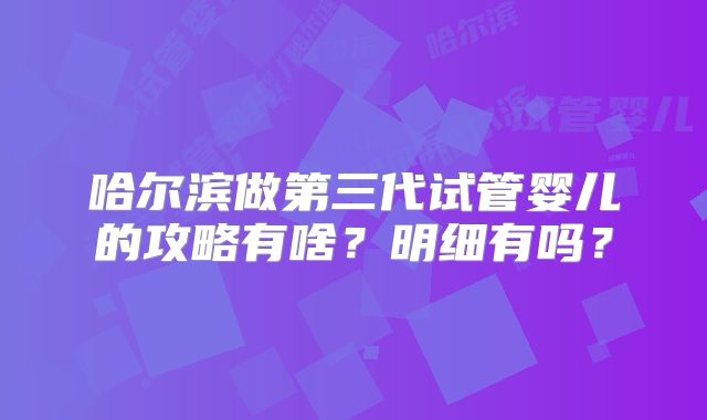 哈尔滨做第三代试管婴儿的攻略有啥？明细有吗？
