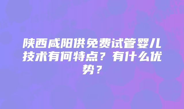 陕西咸阳供免费试管婴儿技术有何特点？有什么优势？