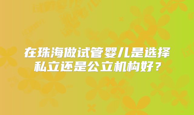 在珠海做试管婴儿是选择私立还是公立机构好？