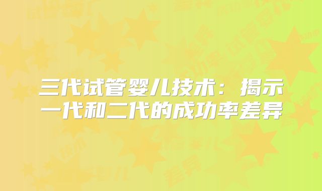 三代试管婴儿技术：揭示一代和二代的成功率差异