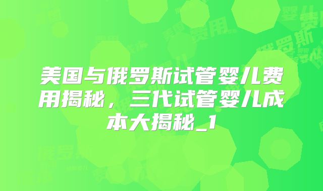 美国与俄罗斯试管婴儿费用揭秘，三代试管婴儿成本大揭秘_1